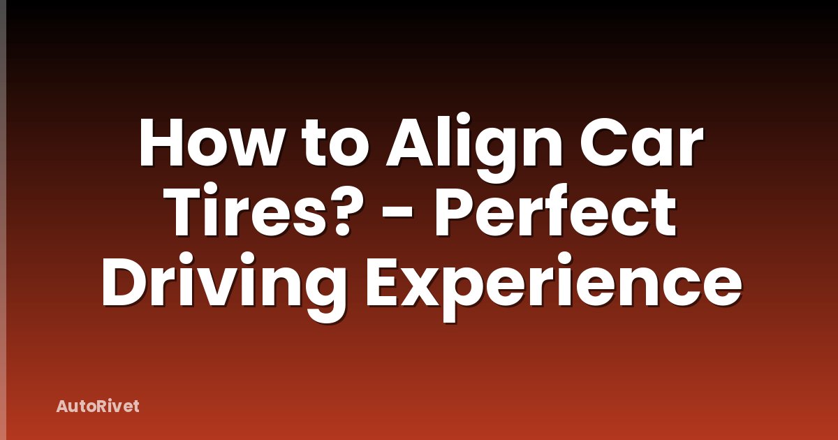 How to Align Car Tires? - Perfect Driving Experience