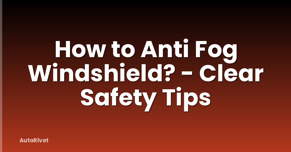 How to Anti Fog Windshield? - Clear Safety Tips