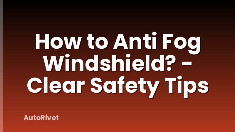How to Anti Fog Windshield? - Clear Safety Tips