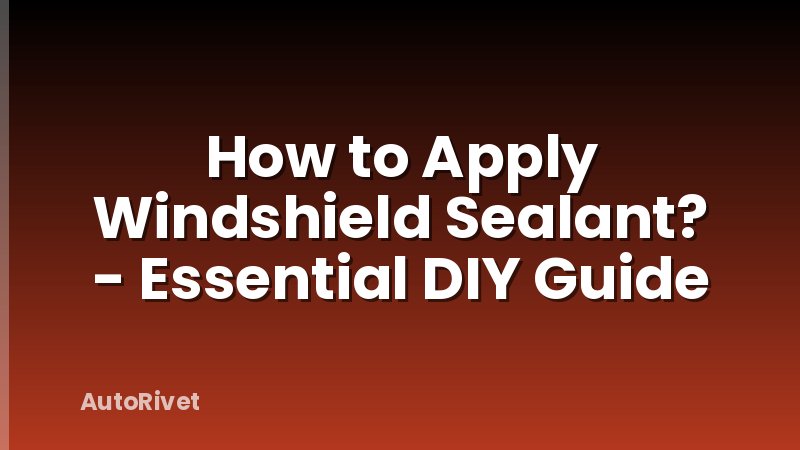 How to Apply Windshield Sealant? - Essential DIY Guide