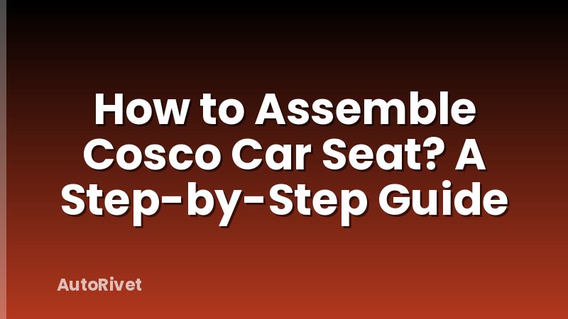 How to Assemble Cosco Car Seat? A Step-by-Step Guide