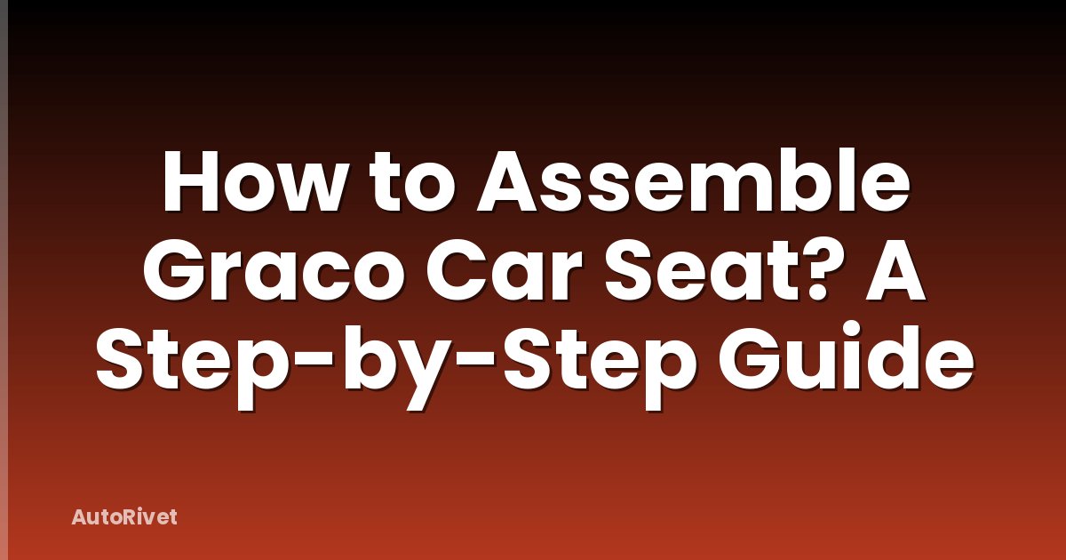 How to Assemble Graco Car Seat? A Step-by-Step Guide