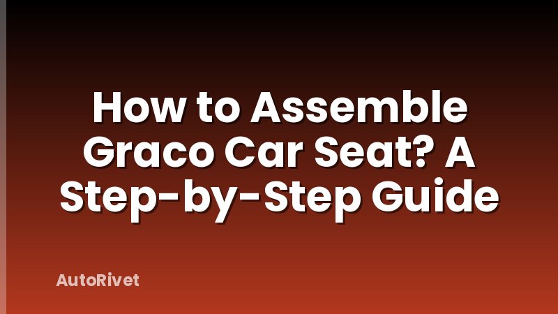 How to Assemble Graco Car Seat? A Step-by-Step Guide