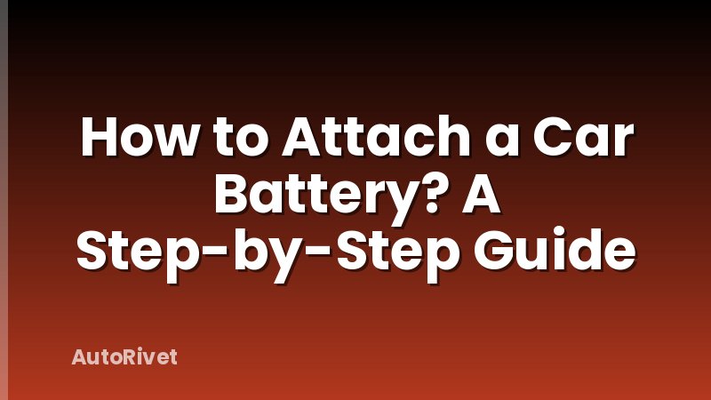 How to Attach a Car Battery? A Step-by-Step Guide