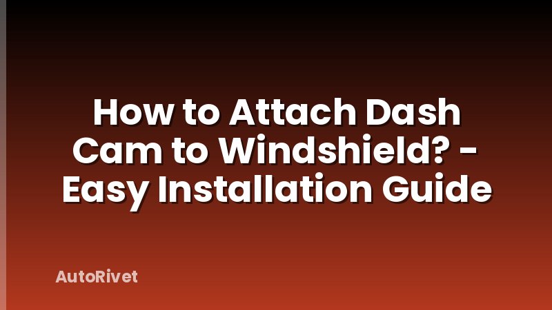 How to Attach Dash Cam to Windshield? - Easy Installation Guide