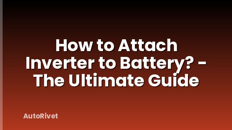 How to Attach Inverter to Battery? - The Ultimate Guide