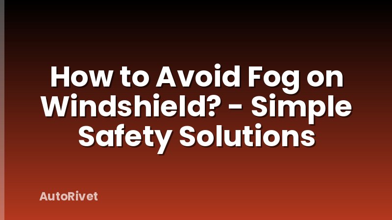 How to Avoid Fog on Windshield? - Simple Safety Solutions