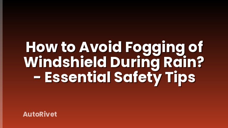 How to Avoid Fogging of Windshield During Rain? - Essential Safety Tips