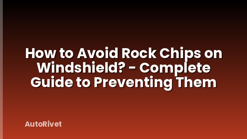 How to Avoid Rock Chips on Windshield? - Complete Guide to Preventing Them