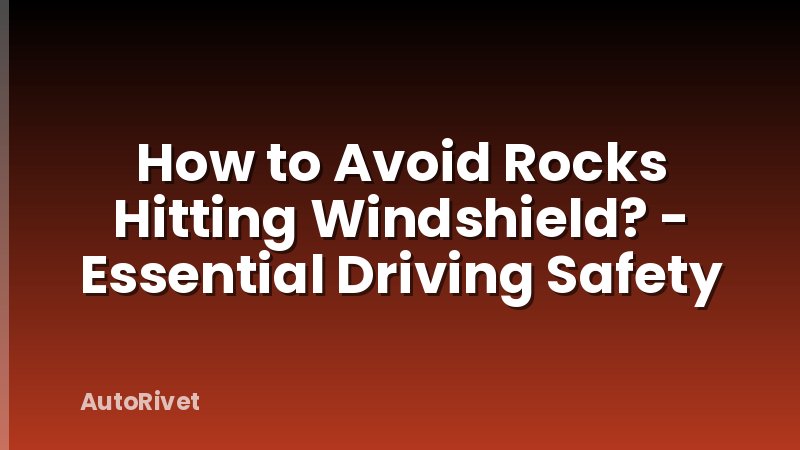 How to Avoid Rocks Hitting Windshield? - Essential Driving Safety