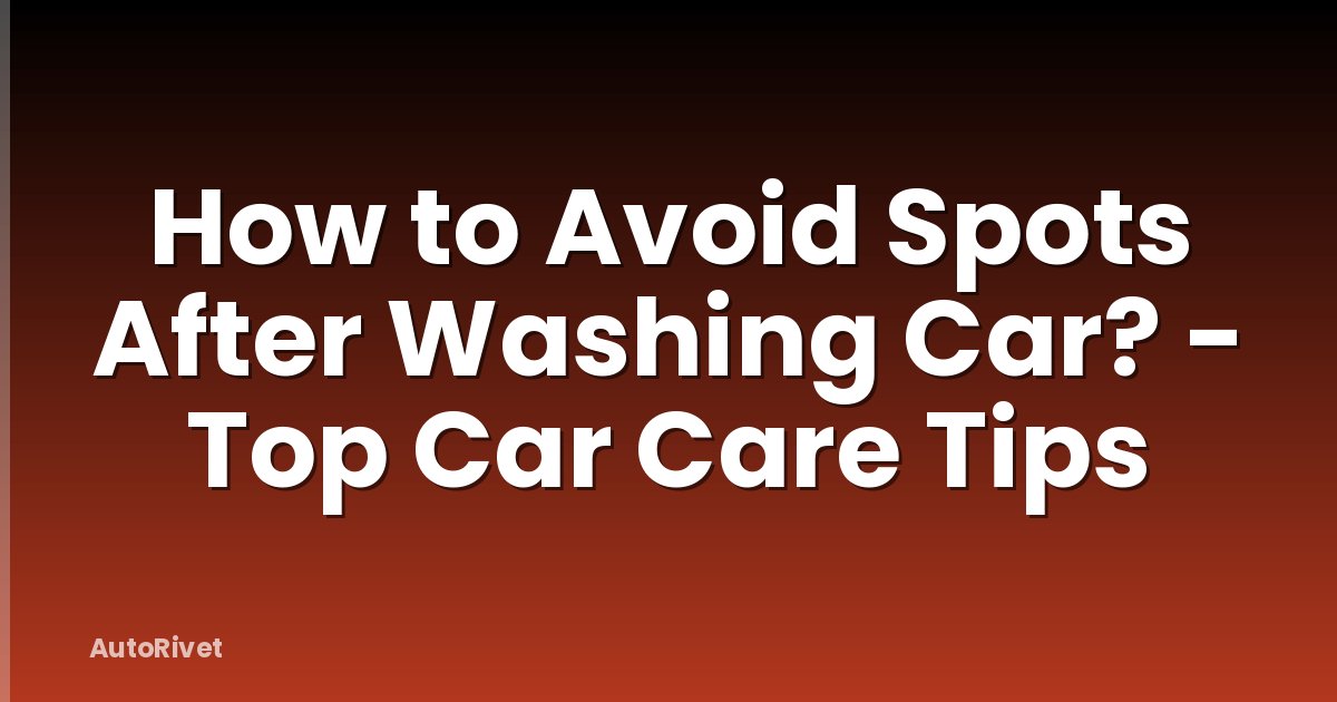 How to Avoid Spots After Washing Car? - Top Car Care Tips