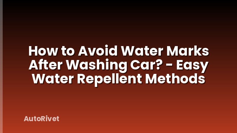 How to Avoid Water Marks After Washing Car? - Easy Water Repellent Methods