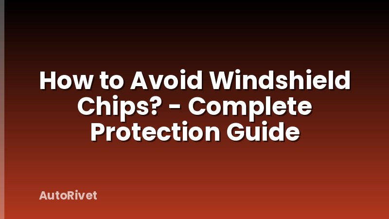 How to Avoid Windshield Chips? - Complete Protection Guide