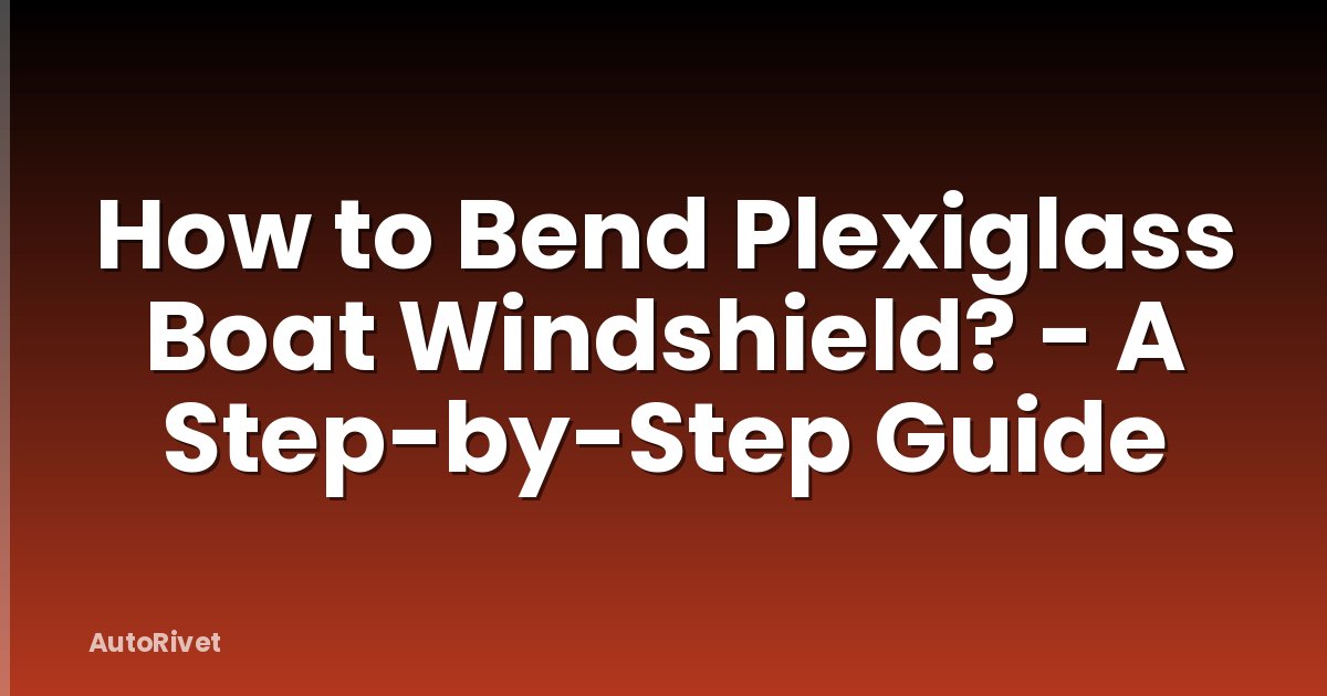 How to Bend Plexiglass Boat Windshield? - A Step-by-Step Guide