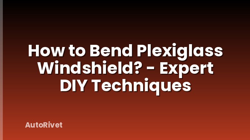 How to Bend Plexiglass Windshield? - Expert DIY Techniques