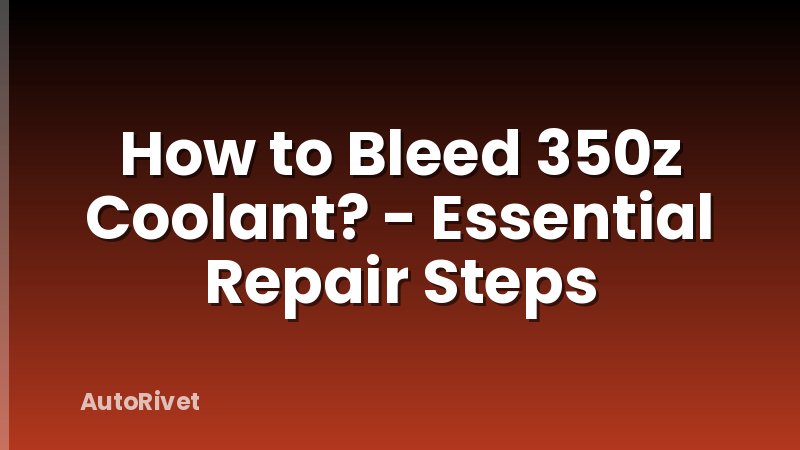 How to Bleed 350z Coolant? - Essential Repair Steps