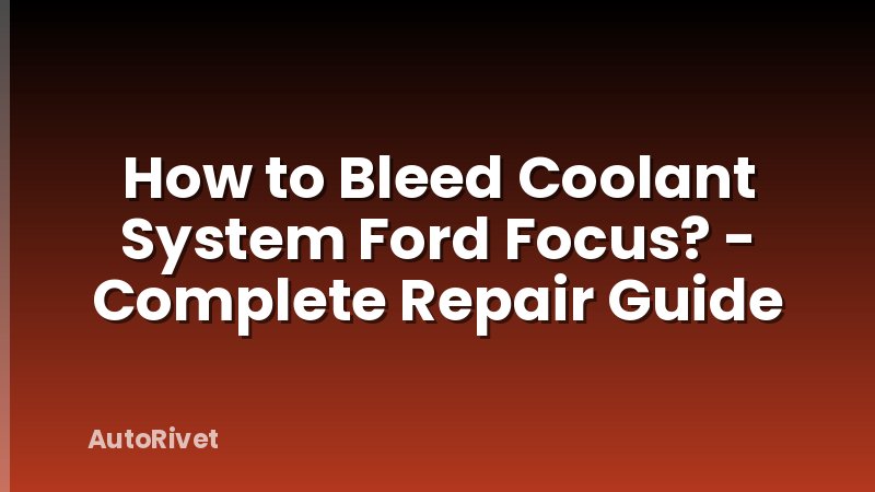How to Bleed Coolant System Ford Focus? - Complete Repair Guide