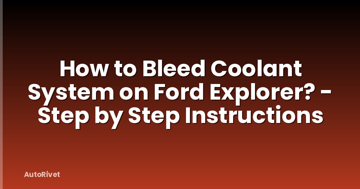 How to Bleed Coolant System on Ford Explorer? - Step by Step Instructions