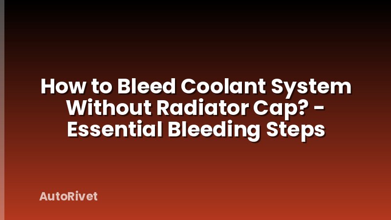 How to Bleed Coolant System Without Radiator Cap? - Essential Bleeding Steps