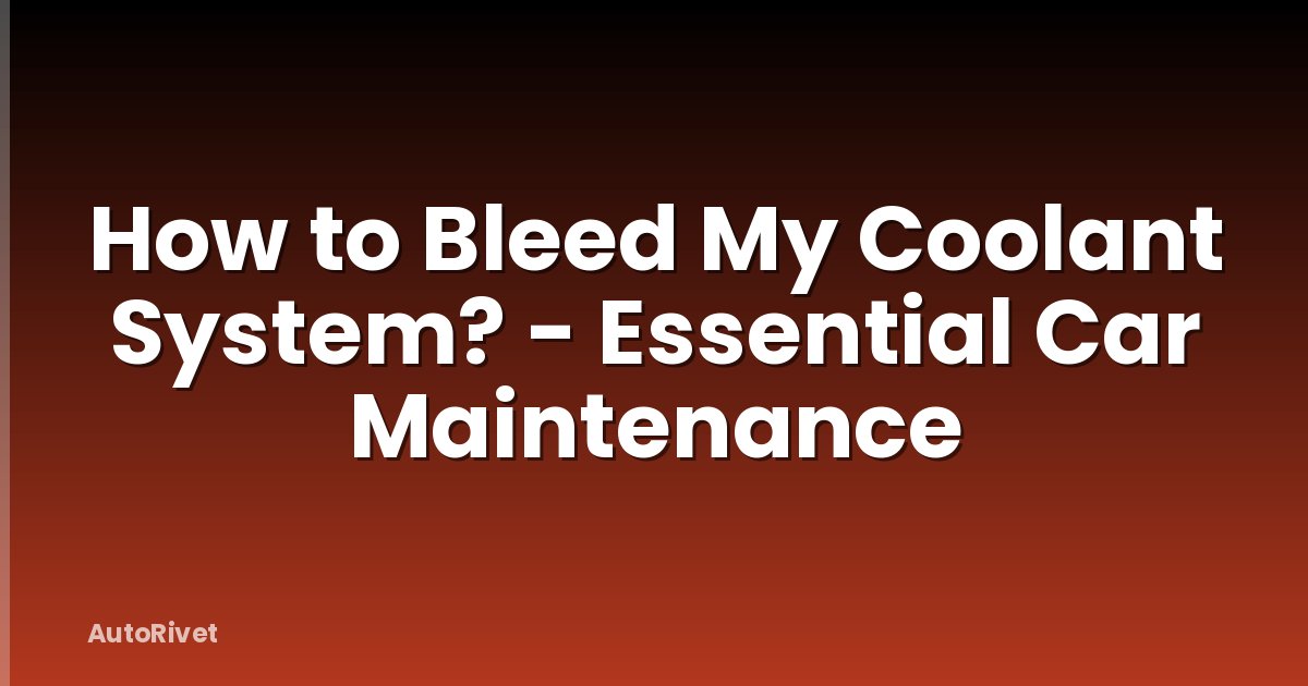 How to Bleed My Coolant System? - Essential Car Maintenance