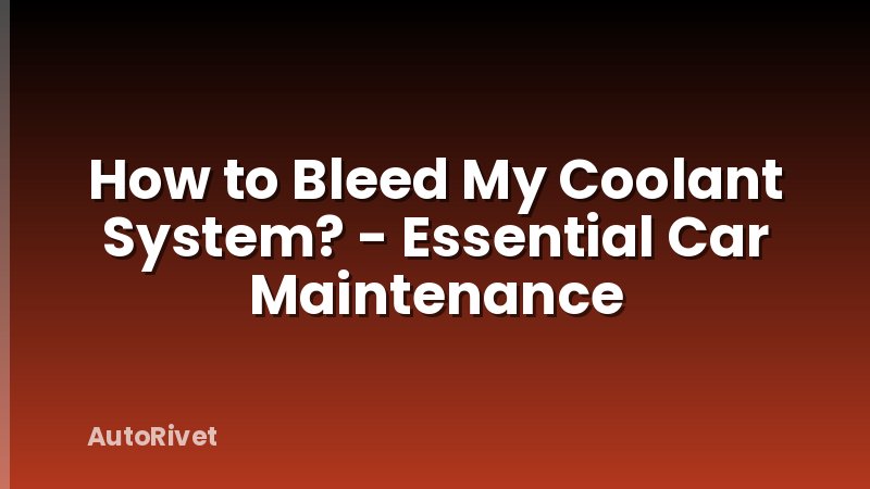 How to Bleed My Coolant System? - Essential Car Maintenance