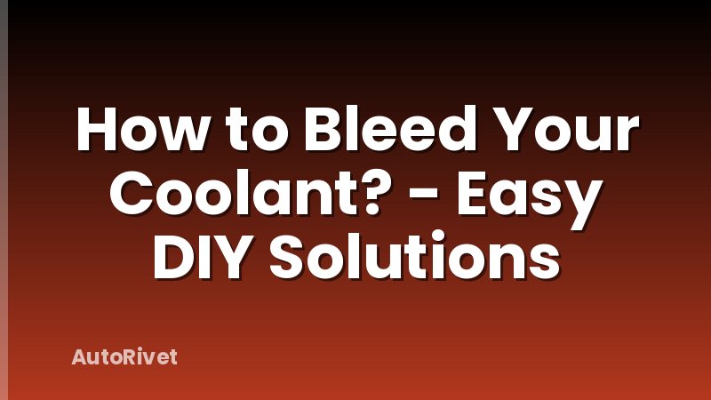 How to Bleed Your Coolant? - Easy DIY Solutions
