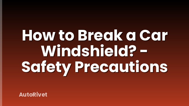 How to Break a Car Windshield? - Safety Precautions