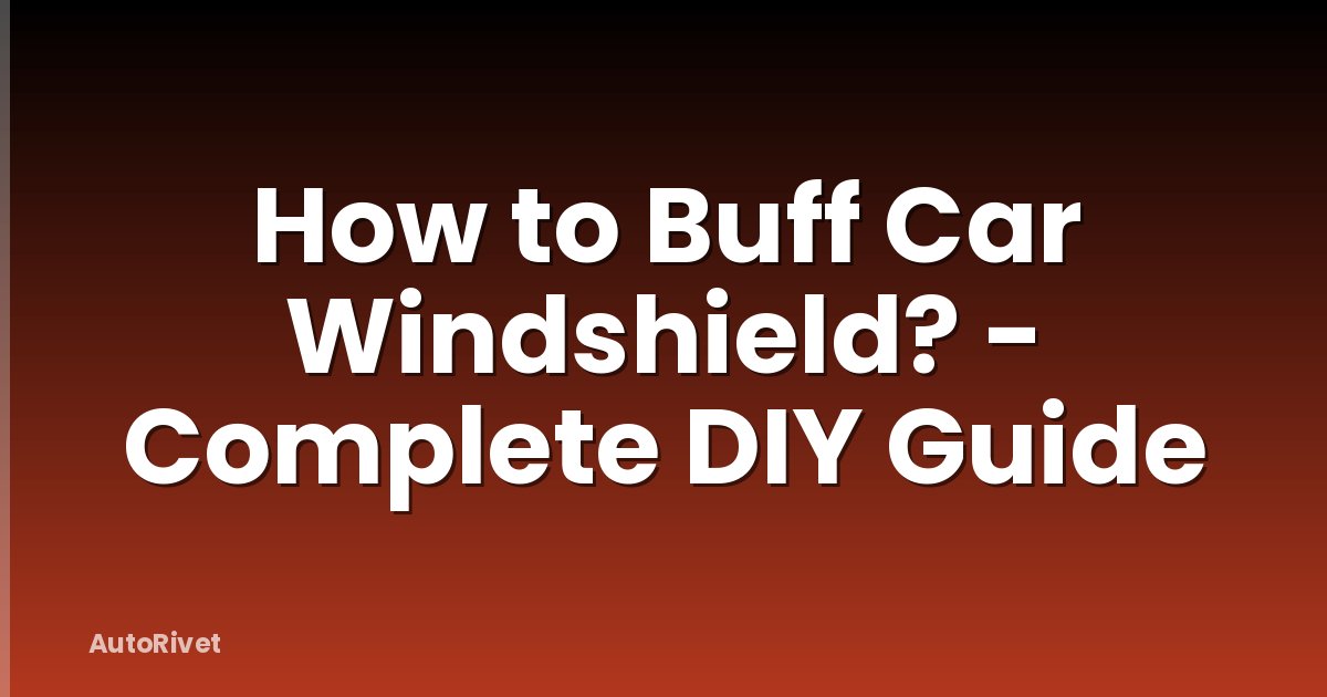 How to Buff Car Windshield? - Complete DIY Guide