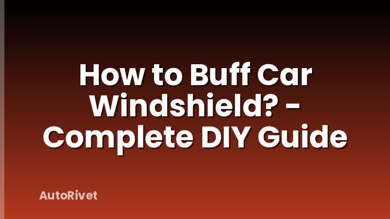 How to Buff Car Windshield? - Complete DIY Guide