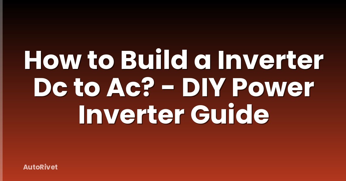 How to Build a Inverter Dc to Ac? - DIY Power Inverter Guide