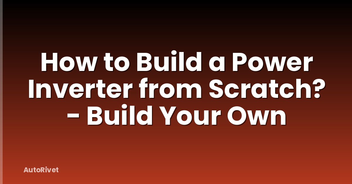 How to Build a Power Inverter from Scratch? - Build Your Own