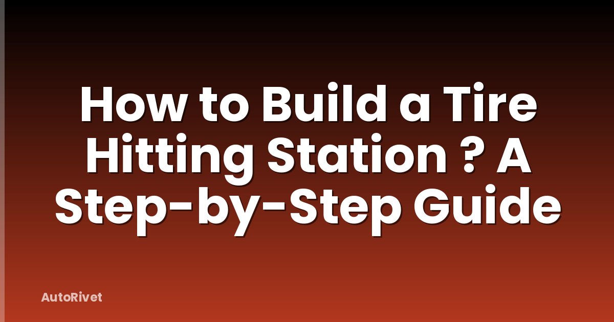How to Build a Tire Hitting Station ? A Step-by-Step Guide
