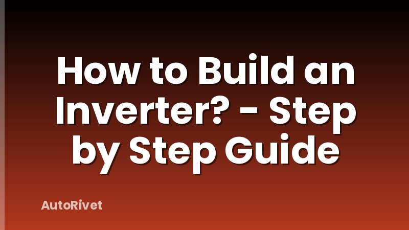 How to Build an Inverter? - Step by Step Guide