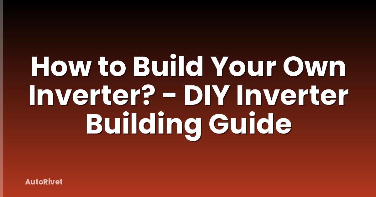 How to Build Your Own Inverter? - DIY Inverter Building Guide