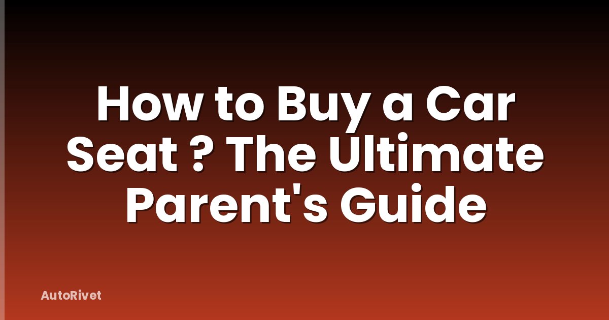 How to Buy a Car Seat ? The Ultimate Parent's Guide