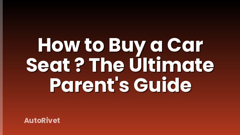 How to Buy a Car Seat ? The Ultimate Parent's Guide