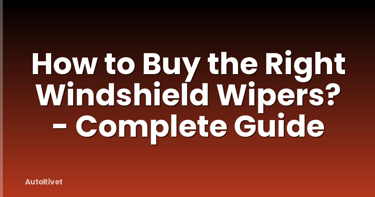 How to Buy the Right Windshield Wipers? - Complete Guide