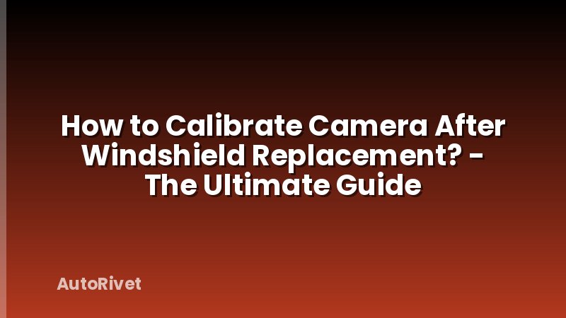 How to Calibrate Camera After Windshield Replacement? - The Ultimate Guide