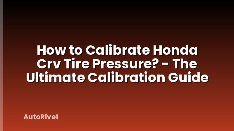 How to Calibrate Honda Crv Tire Pressure? - The Ultimate Calibration Guide