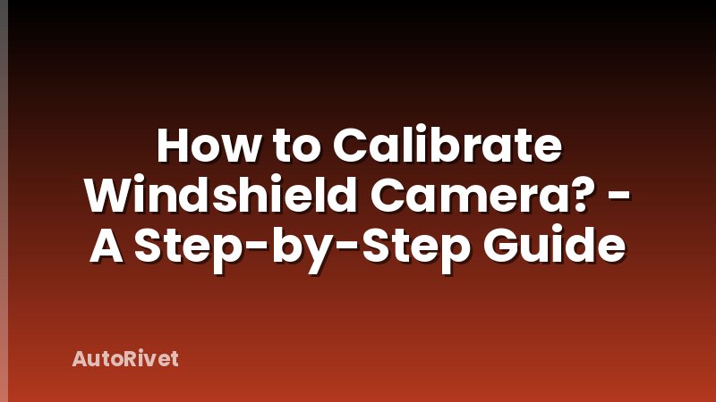 How to Calibrate Windshield Camera? - A Step-by-Step Guide