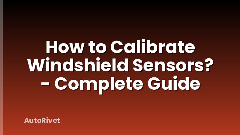 How to Calibrate Windshield Sensors? - Complete Guide