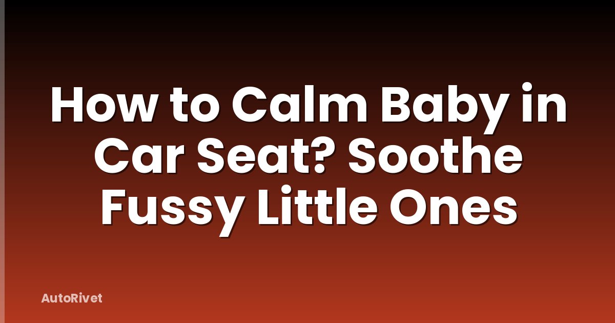 How to Calm Baby in Car Seat? Soothe Fussy Little Ones