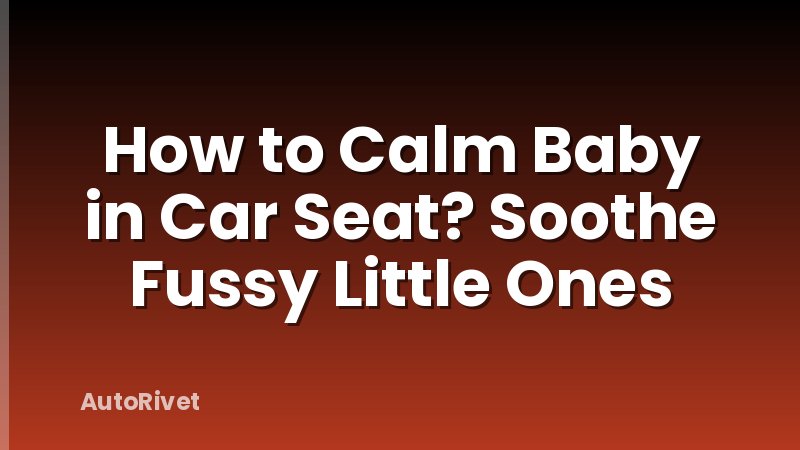 How to Calm Baby in Car Seat? Soothe Fussy Little Ones