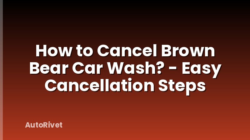 How to Cancel Brown Bear Car Wash? - Easy Cancellation Steps