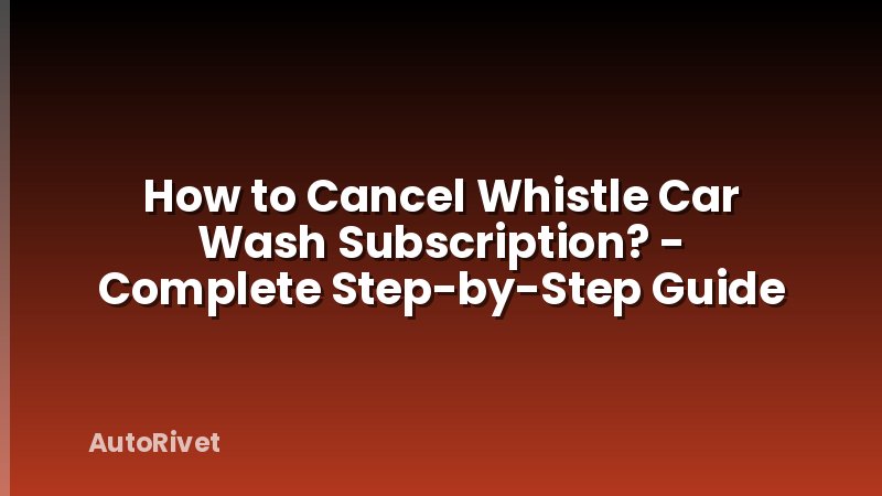 How to Cancel Whistle Car Wash Subscription? - Complete Step-by-Step Guide