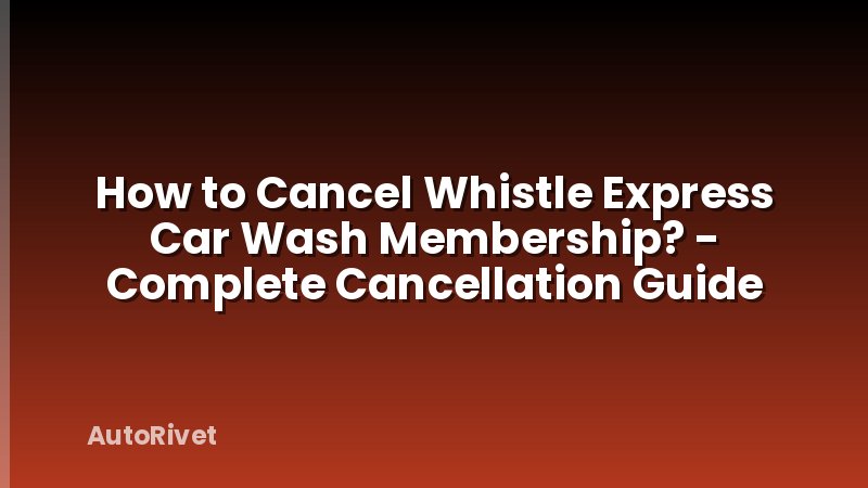 How to Cancel Whistle Express Car Wash Membership? - Complete Cancellation Guide