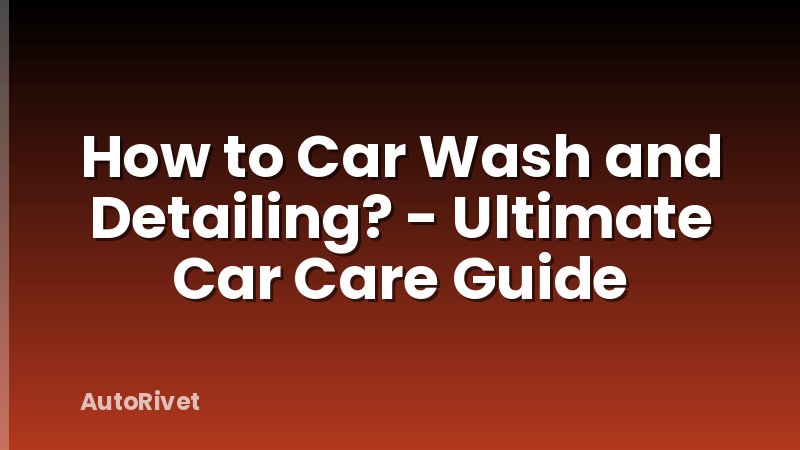 How to Car Wash and Detailing? - Ultimate Car Care Guide