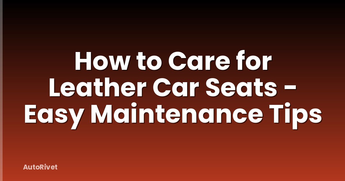 How to Care for Leather Car Seats - Easy Maintenance Tips