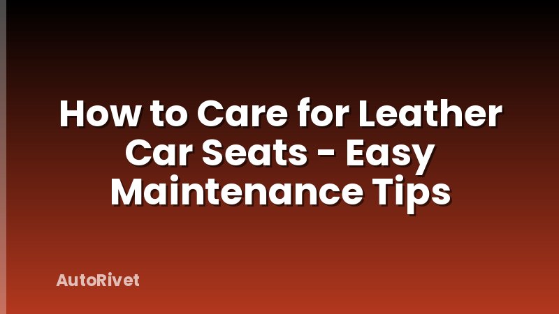 How to Care for Leather Car Seats - Easy Maintenance Tips