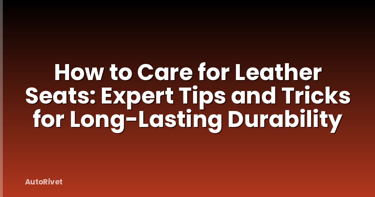 How to Care for Leather Seats: Expert Tips and Tricks for Long-Lasting Durability
